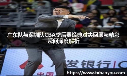 广东队与深圳队CBA季后赛经典对决回顾与精彩瞬间深度解析
