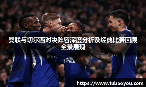 曼联与切尔西对决阵容深度分析及经典比赛回顾全景展现