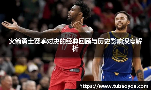 火箭勇士赛季对决的经典回顾与历史影响深度解析